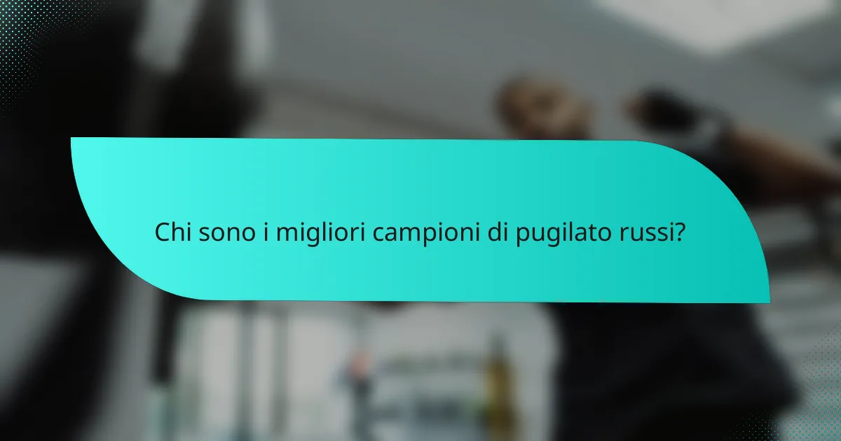 Chi sono i migliori campioni di pugilato russi?