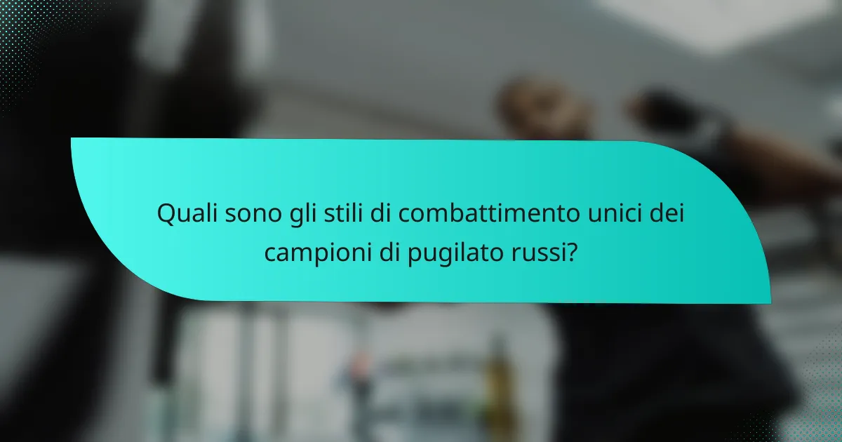 Quali sono gli stili di combattimento unici dei campioni di pugilato russi?
